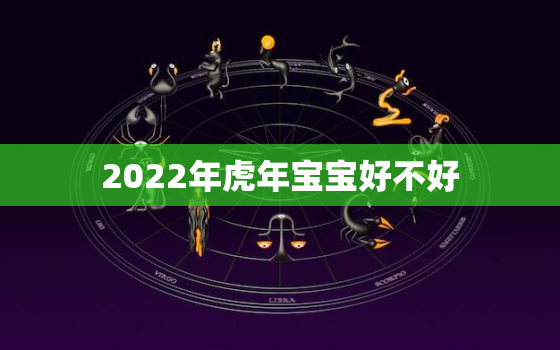 2022年虎年宝宝好不好，2022年虎年好吗