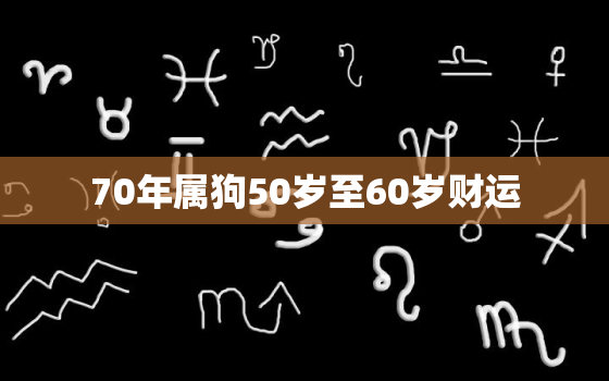 70年属狗50岁至60岁财运，70年属狗50岁有一灾是真的吗晚年运势怎么样