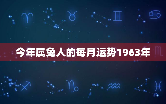 今年属兔人的每月运势1963年，1963年属兔人的全年运势