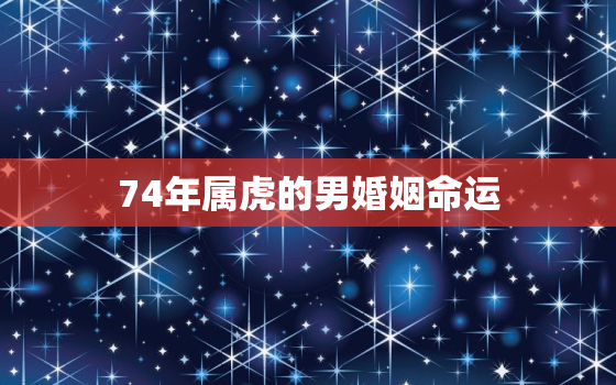 74年属虎的男婚姻命运，74年属虎的婚姻怎么样