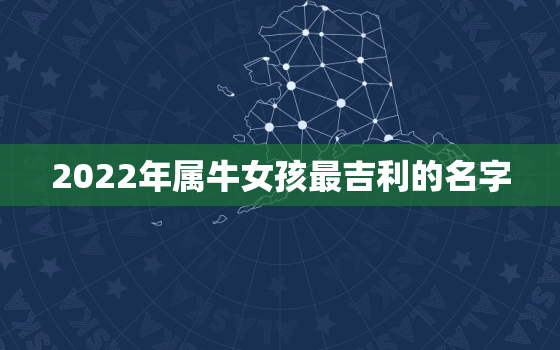 2022年属牛女孩最吉利的名字，2021年属牛女宝宝取名大全