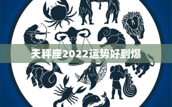 天秤座2022运势好到爆，天秤座今年运势2020