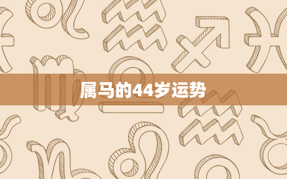 属马的44岁运势，属马44岁过后的命运