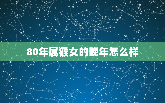 80年属猴女的晚年怎么样，80年属猴女是什么命