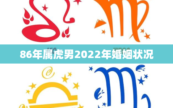 86年属虎男2022年婚姻状况，86年属虎2020年婚姻最终归宿