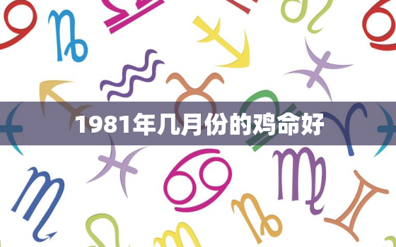 1981年几月份的鸡命好，1981年属鸡几月出生更好