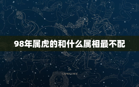 98年属虎的和什么属相最不配，98年的属虎和什么配最合适呢