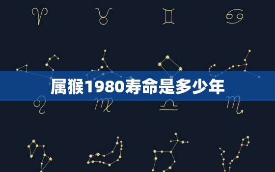 属猴1980寿命是多少年，属猴1980的一生的命运怎么样