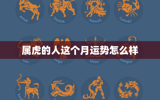 属虎的人这个月运势怎么样，属虎的人今年每月的运气怎么样