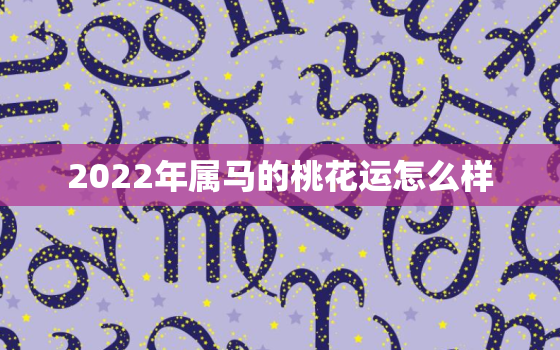 2022年属马的桃花运怎么样，属马女2022年感情运势