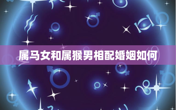 属马女和属猴男相配婚姻如何，属猴男与属马女婚配好不好