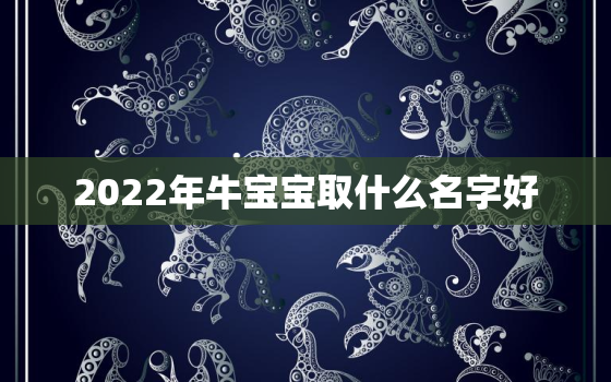 2022年牛宝宝取什么名字好，2021年出生的牛宝宝取什么名字好