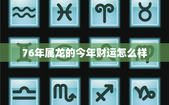 76年属龙的今年财运怎么样，76年属龙人今年运势如何