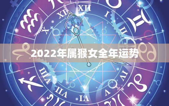 2022年属猴女全年运势，2021属猴女全年运势