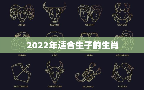 2022年适合生子的生肖，2022年适合生宝宝的生肖