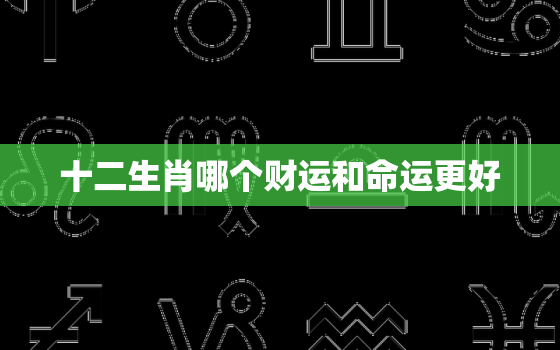 十二生肖哪个财运和命运更好，十二生肖哪个属相财运更好