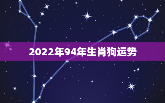 2022年94年生肖狗运势，属狗2022年运势及运程详解