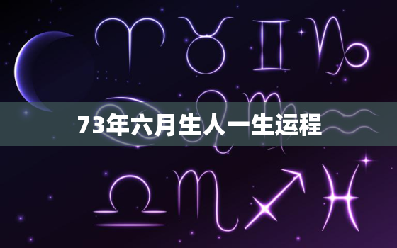 73年六月生人一生运程，73牛年出生的人的命运