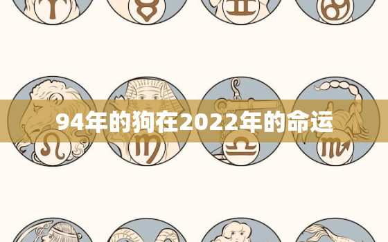 94年的狗在2022年的命运，94年的狗在2021的运势