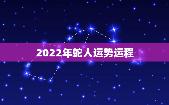 2022年蛇人运势运程，2022年蛇年运势及运程每月运程