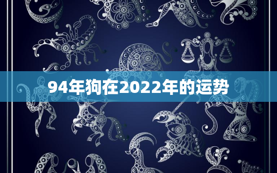 94年狗在2022年的运势，1994年狗2022年的运气