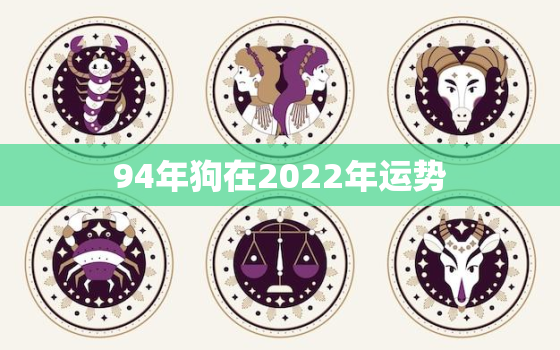 94年狗在2022年运势，属狗2022年运势及运程详解