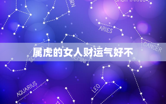 属虎的女人财运气好不，属虎的女人财运气好不86年