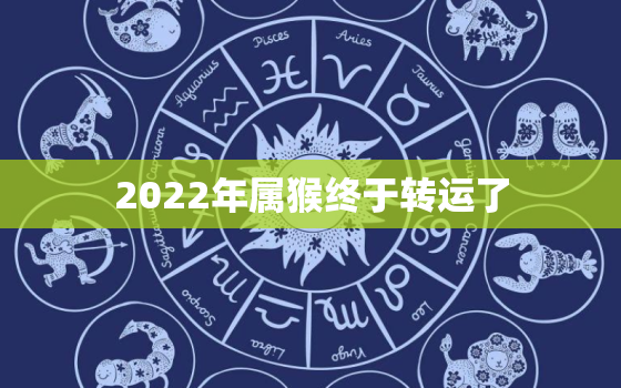 2022年属猴终于转运了，2021年属猴终于转运了