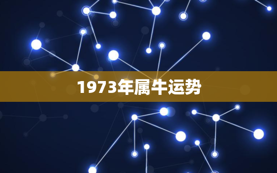 1973年属牛运势，1973年属牛运势及运程每月运程