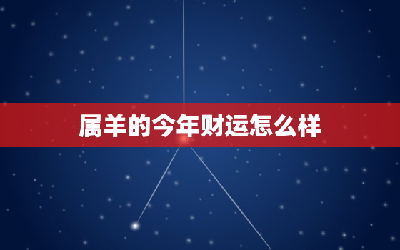 属羊的今年财运怎么样，属羊的今年财运怎么样2023