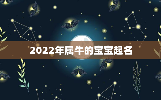 2022年属牛的宝宝起名，2021年属牛宝宝起名字注意