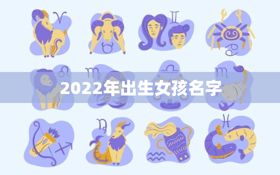 2022年出生女孩名字，2022年女孩子名字