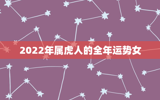 2022年属虎人的全年运势女，2022属虎女人的运势和财运