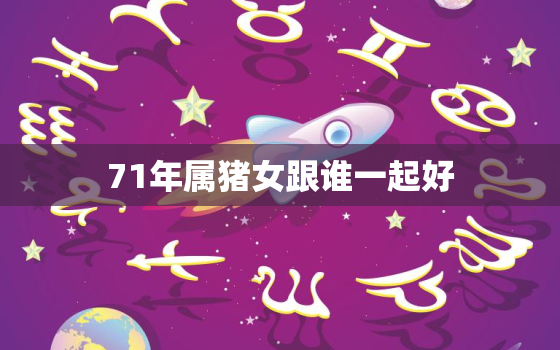 71年属猪女跟谁一起好，71年属猪男和71年属猪女婚姻配吗