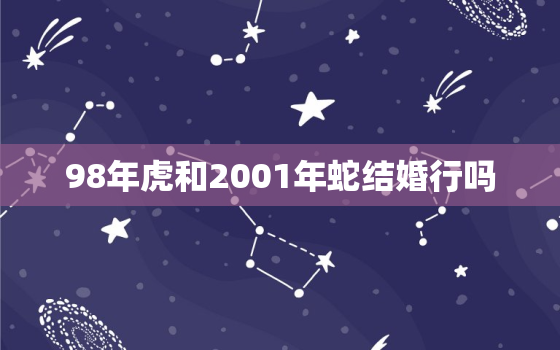 98年虎和2001年蛇结婚行吗，01年的蛇和98年的虎能结婚吗