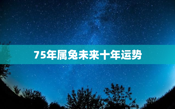 75年属兔未来十年运势，75年属兔人2020年每月运势