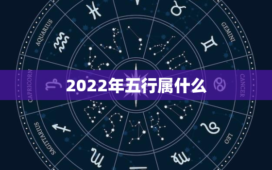 2022年五行属什么 缺什么，2022年是什么命五行属什么缺什么