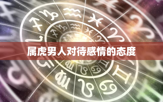 属虎男人对待感情的态度，属虎男人性格及对感情态度