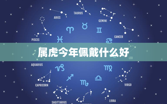 属虎今年佩戴什么好，属虎佩戴什么属相更好