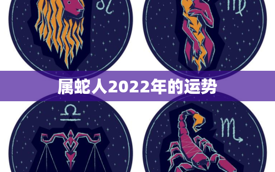 属蛇人2022年的运势，属蛇的2022年运势如何