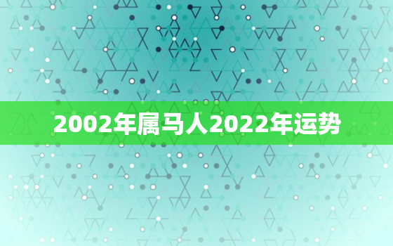 2002年属马人2022年运势，2002年属马的人在2021年的命运