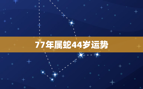 77年属蛇44岁运势，77年属蛇44岁运势每月运势