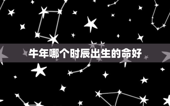 牛年哪个时辰出生的命好，牛年生人什么时辰更好