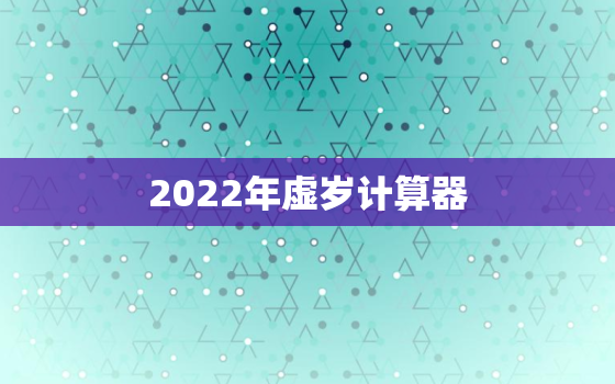 2022年虚岁计算器，未来年龄计算器