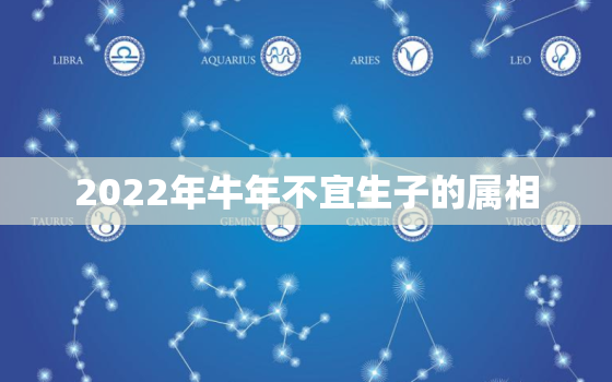 2022年牛年不宜生子的属相，2021年牛年不宜生子的属相