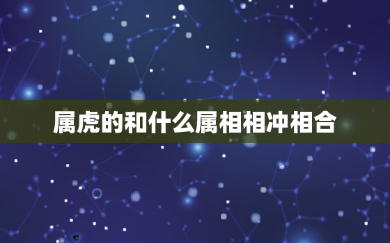 属虎的和什么属相相冲相合，虎跟什么属相相冲