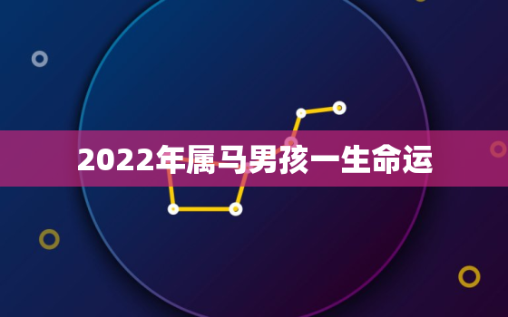 2022年属马男孩一生命运，马年出生的人2022年运势