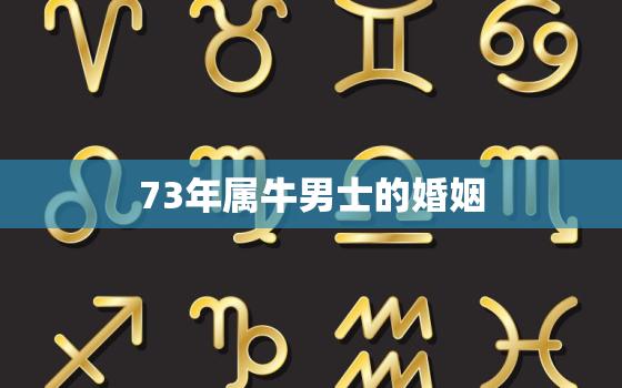 73年属牛男士的婚姻，73年男牛一生婚姻运势