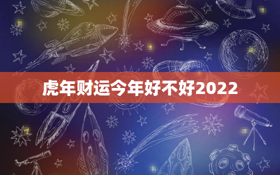 虎年财运今年好不好2022，2022年属虎的财运怎么样