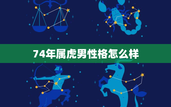 74年属虎男性格怎么样，74年属虎男今年健康如何